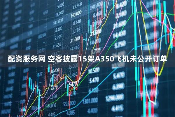 配资服务网 空客披露15架A350飞机未公开订单