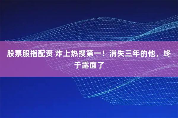 股票股指配资 炸上热搜第一！消失三年的他，终于露面了