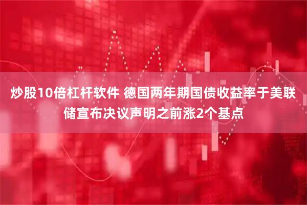 炒股10倍杠杆软件 德国两年期国债收益率于美联储宣布决议声明之前涨2个基点