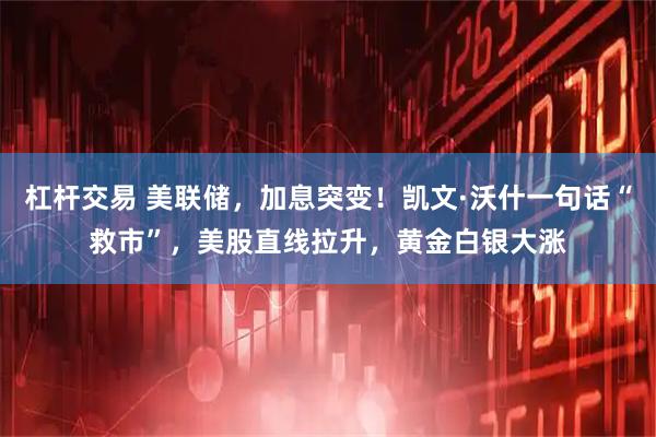 杠杆交易 美联储，加息突变！凯文·沃什一句话“救市”，美股直线拉升，黄金白银大涨