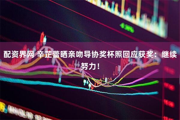 配资界网 辛芷蕾晒亲吻导协奖杯照回应获奖：继续努力！