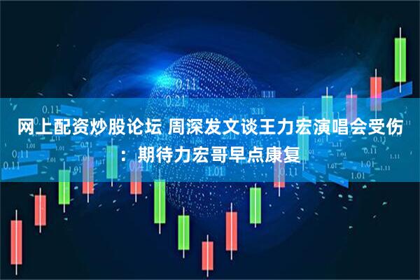网上配资炒股论坛 周深发文谈王力宏演唱会受伤：期待力宏哥早点康复