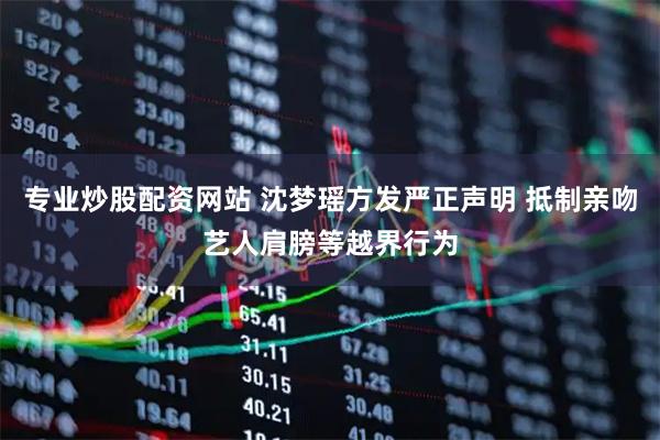 专业炒股配资网站 沈梦瑶方发严正声明 抵制亲吻艺人肩膀等越界行为