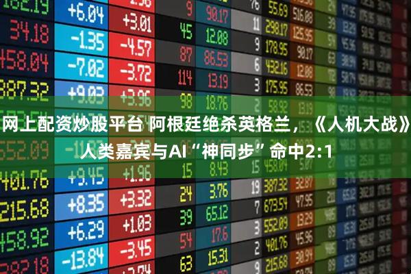 网上配资炒股平台 阿根廷绝杀英格兰，《人机大战》人类嘉宾与AI“神同步”命中2:1