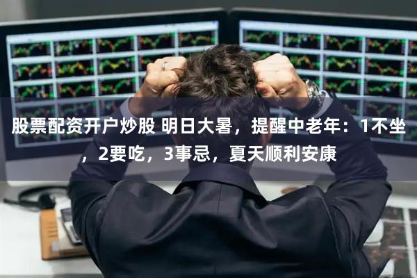 股票配资开户炒股 明日大暑，提醒中老年：1不坐，2要吃，3事忌，夏天顺利安康