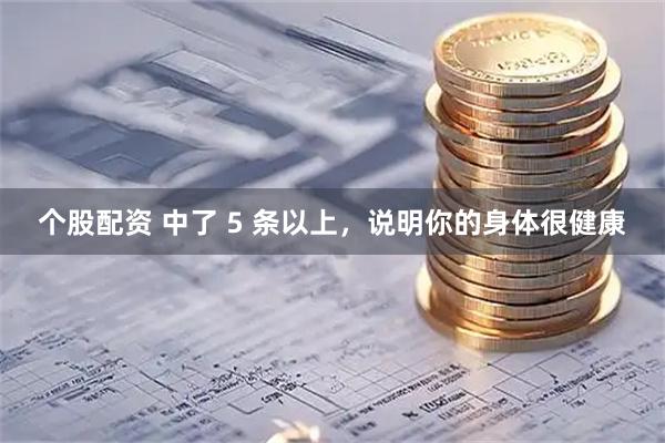 个股配资 中了 5 条以上，说明你的身体很健康