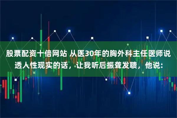 股票配资十倍网站 从医30年的胸外科主任医师说透人性现实的话，让我听后振聋发聩，他说: