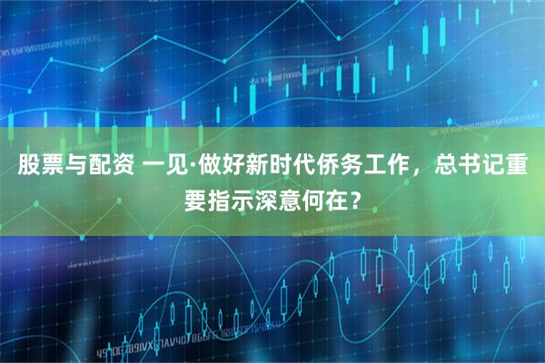 股票与配资 一见·做好新时代侨务工作，总书记重要指示深意何在？