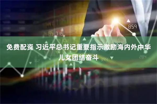 免费配资 习近平总书记重要指示激励海内外中华儿女团结奋斗