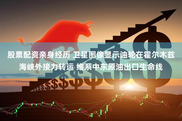 股票配资亲身经历 卫星图像显示油轮在霍尔木兹海峡外接力转运 维系中东原油出口生命线