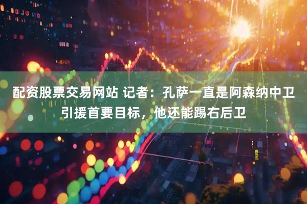 配资股票交易网站 记者：孔萨一直是阿森纳中卫引援首要目标，他还能踢右后卫