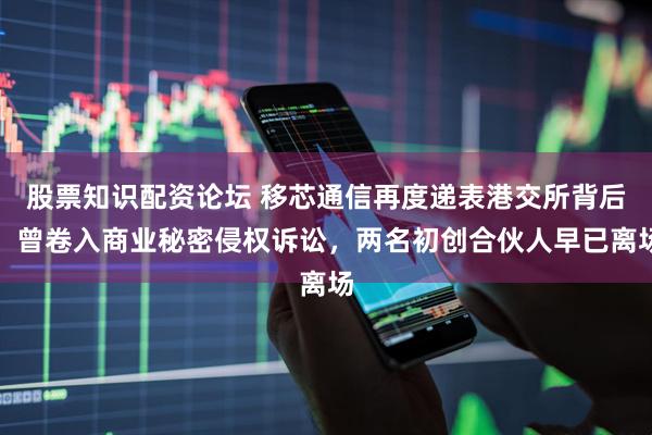 股票知识配资论坛 移芯通信再度递表港交所背后：曾卷入商业秘密侵权诉讼，两名初创合伙人早已离场