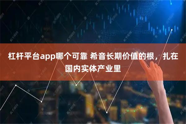 杠杆平台app哪个可靠 希音长期价值的根，扎在国内实体产业里