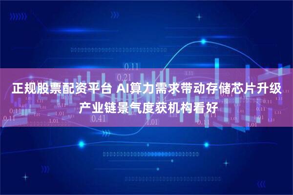 正规股票配资平台 AI算力需求带动存储芯片升级 产业链景气度获机构看好