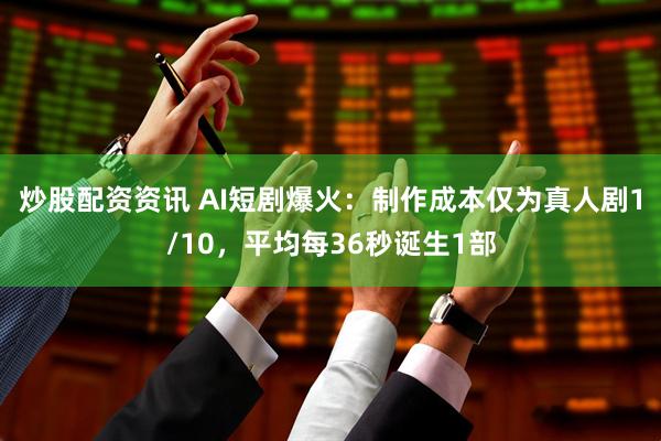 炒股配资资讯 AI短剧爆火：制作成本仅为真人剧1/10，平均每36秒诞生1部