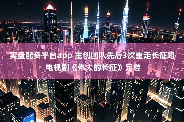 实盘配资平台app 主创团队先后3次重走长征路 电视剧《伟大的长征》定档