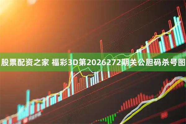 股票配资之家 福彩3D第2026272期关公胆码杀号图